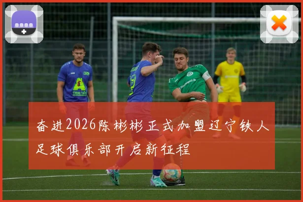 奋进2026陈彬彬正式加盟辽宁铁人足球俱乐部开启新征程