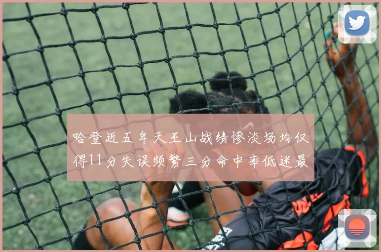 哈登近五年天王山战绩惨淡场均仅得11分失误频繁三分命中率低迷最终均遭淘汰
