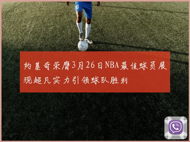 约基奇荣膺3月26日NBA最佳球员展现超凡实力引领球队胜利