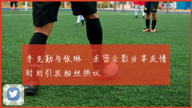 李克勤与张琳芃亲密合影分享友情时刻引发粉丝热议