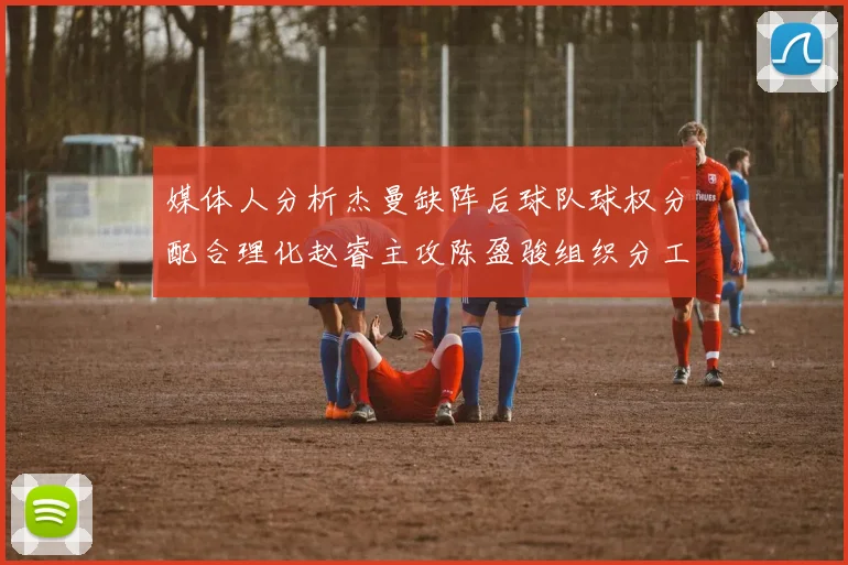 媒体人分析杰曼缺阵后球队球权分配合理化赵睿主攻陈盈骏组织分工明确