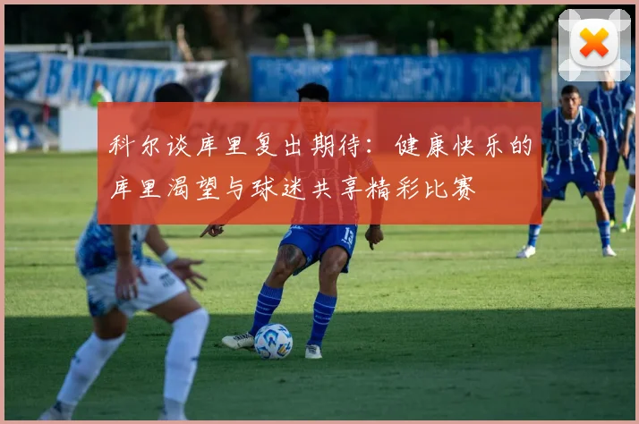 科尔谈库里复出期待：健康快乐的库里渴望与球迷共享精彩比赛