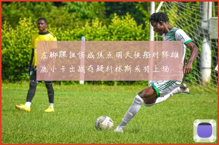左脚踝扭伤成焦点明天快船对阵雄鹿小卡出战存疑科林斯或将上场