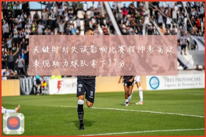 关键时刻失误影响比赛程帅澎高效表现助力球队拿下17分