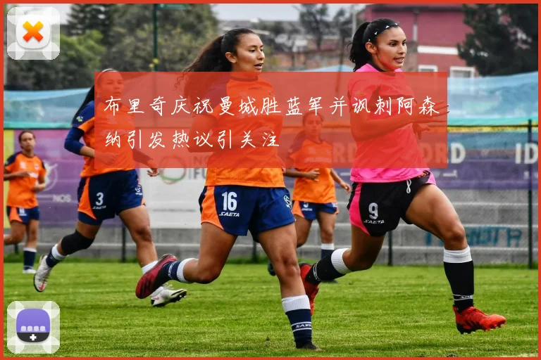 布里奇庆祝曼城胜蓝军并讽刺阿森纳引发热议引关注