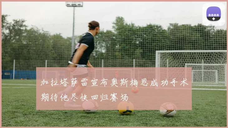 加拉塔萨雷宣布奥斯梅恩成功手术期待他尽快回归赛场