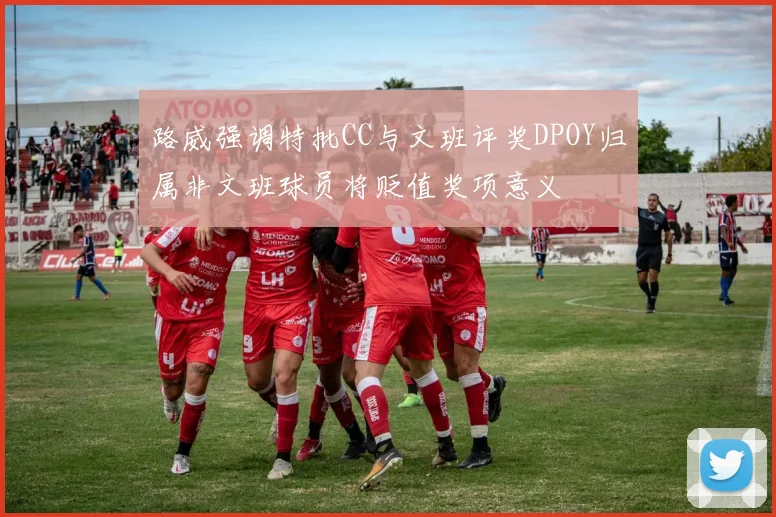 路威强调特批CC与文班评奖DPOY归属非文班球员将贬值奖项意义