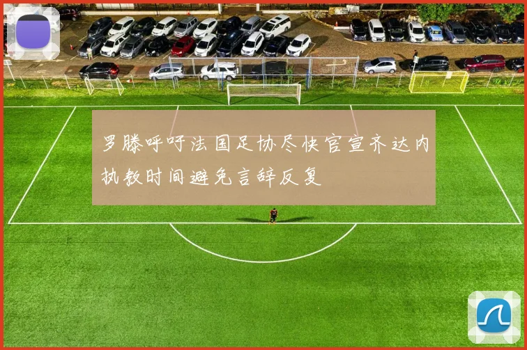 罗滕呼吁法国足协尽快官宣齐达内执教时间避免言辞反复
