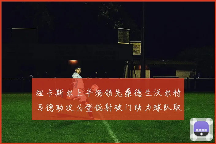 纽卡斯尔上半场领先桑德兰沃尔特马德助攻戈登低射破门助力球队取胜