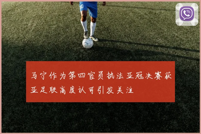 马宁作为第四官员执法亚冠决赛获亚足联高度认可引发关注