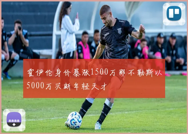霍伊伦身价暴涨1500万那不勒斯以5000万买断年轻天才