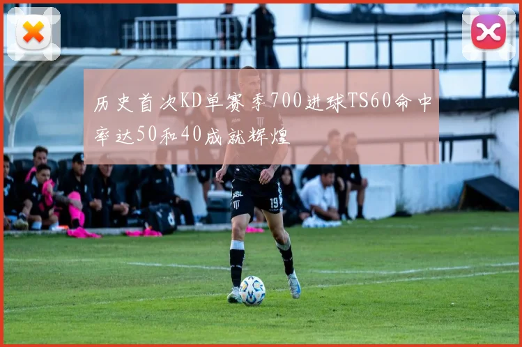 历史首次KD单赛季700进球TS60命中率达50和40成就辉煌