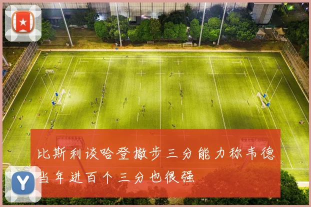 比斯利谈哈登撤步三分能力称韦德当年进百个三分也很强