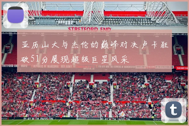 亚历山大与杰伦的巅峰对决卢卡狂砍51分展现超级巨星风采