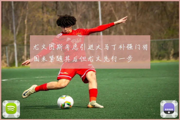 尤文图斯考虑引进大马丁补强门将国米紧随其后但尤文先行一步