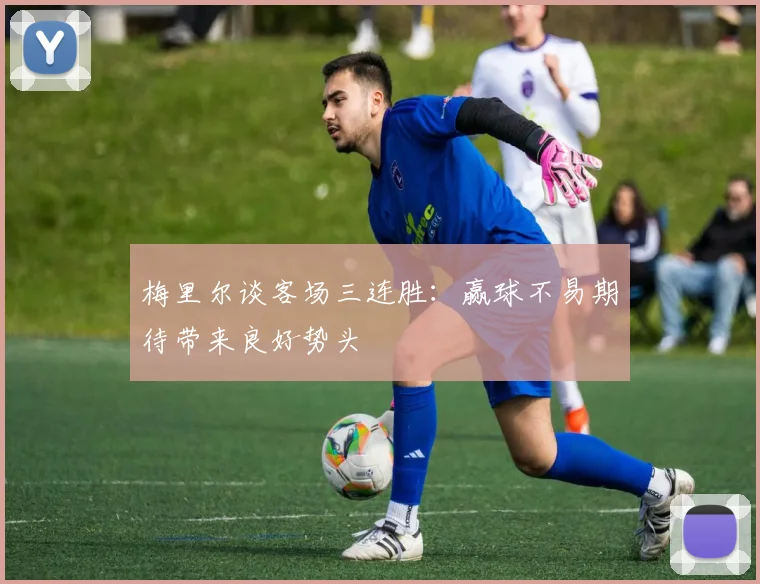 梅里尔谈客场三连胜：赢球不易期待带来良好势头