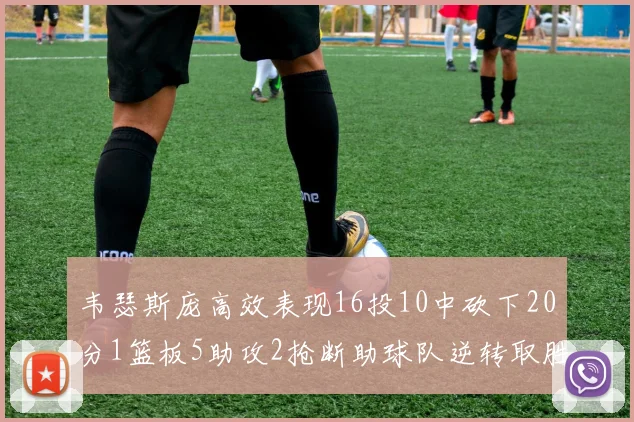 韦瑟斯庞高效表现16投10中砍下20分1篮板5助攻2抢断助球队逆转取胜